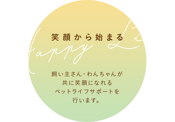 笑顔から始まるHappy Life 飼い主さん・わんちゃんが共に笑顔になれるペットライフサポートを行います。