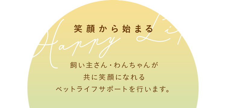 笑顔から始まるHappy Life 飼い主さん・わんちゃんが共に笑顔になれるペットライフサポートを行います。